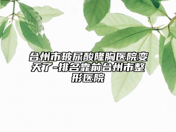 臺州市玻尿酸隆胸醫(yī)院變天了-排名靠前臺州市整形醫(yī)院