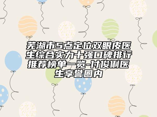 蕪湖市5點定位雙眼皮醫(yī)生綜合實力十強口碑排行推薦榜單一覽-付俊俐醫(yī)生享譽圈內