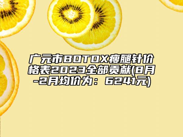 廣元市BOTOX瘦腿針價格表2023全部貢獻(xiàn)(8月-2月均價為：6241元)