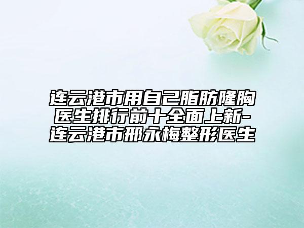 連云港市用自己脂肪隆胸醫(yī)生排行前十全面上新-連云港市邢永梅整形醫(yī)生