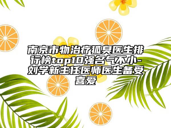 南京市物治療狐臭醫(yī)生排行榜top10強(qiáng)名氣不小-劉學(xué)新主任醫(yī)師醫(yī)生備受喜愛(ài)