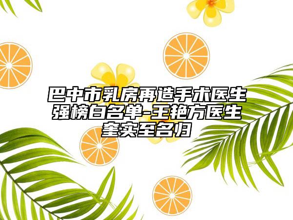 巴中市乳房再造手術醫(yī)生強榜白名單-王艷方醫(yī)生奎實至名歸