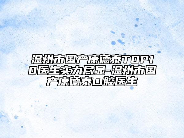 溫州市國產(chǎn)康德泰TOP10醫(yī)生實(shí)力盡顯-溫州市國產(chǎn)康德泰口腔醫(yī)生