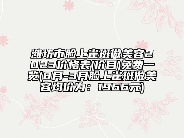 濰坊市臉上雀斑做美容2023價(jià)格表(價(jià)目)免費(fèi)一覽(8月-3月臉上雀斑做美容均價(jià)為：1966元)