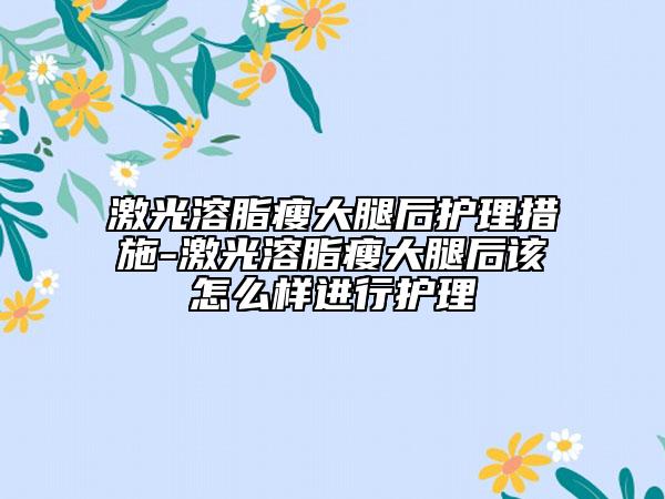 激光溶脂瘦大腿后護(hù)理措施-激光溶脂瘦大腿后該怎么樣進(jìn)行護(hù)理