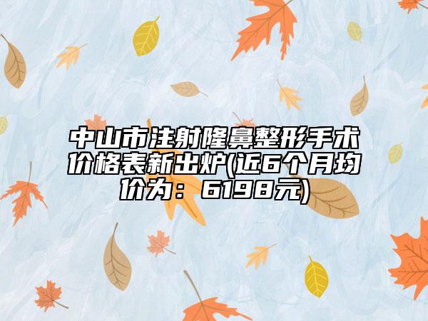 中山市注射隆鼻整形手術價格表新出爐(近6個月均價為：6198元)