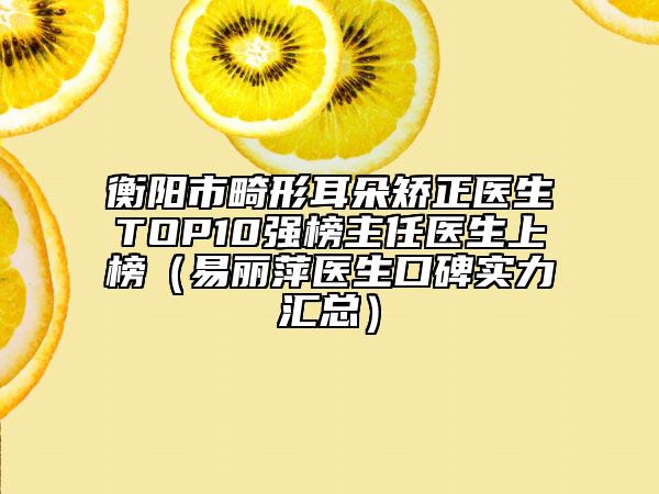 衡陽市畸形耳朵矯正醫(yī)生TOP10強(qiáng)榜主任醫(yī)生上榜(易麗萍醫(yī)生口碑實力匯總)