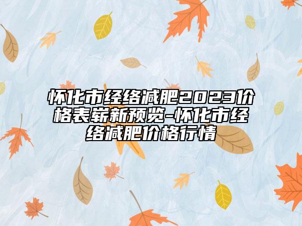 懷化市經(jīng)絡(luò)減肥2023價格表嶄新預(yù)覽-懷化市經(jīng)絡(luò)減肥價格行情