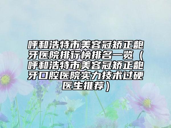 呼和浩特市美容冠矯正齙牙醫(yī)院排行榜排名一覽(呼和浩特市美容冠矯正齙牙口腔醫(yī)院實力技術過硬醫(yī)生推薦)