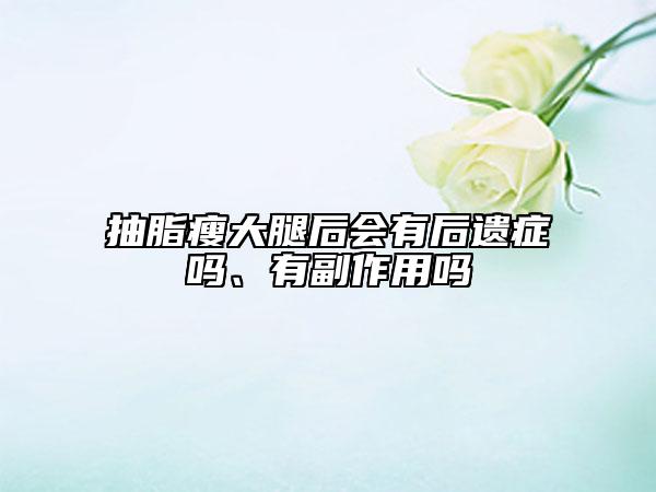 抽脂瘦大腿后會有后遺癥嗎、有副作用嗎