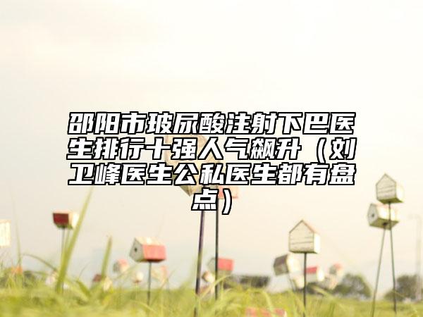 邵陽(yáng)市玻尿酸注射下巴醫(yī)生排行十強(qiáng)人氣飆升（劉衛(wèi)峰醫(yī)生公私醫(yī)生都有盤(pán)點(diǎn)）