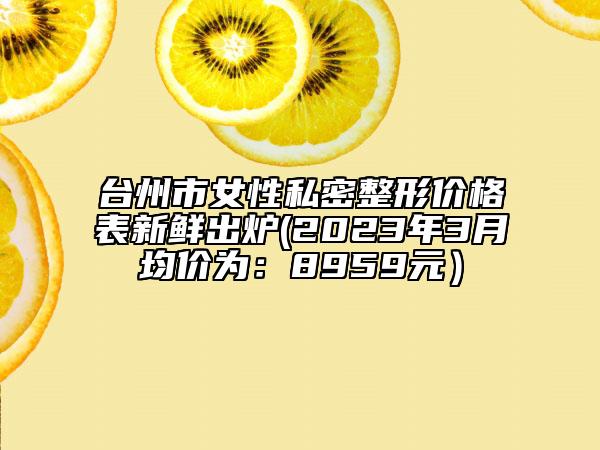 臺州市女性私密整形價格表新鮮出爐(2023年3月均價為：8959元）