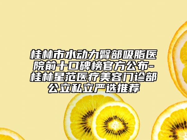 桂林市水動力臀部吸脂醫(yī)院前十口碑榜官方公布-桂林星范醫(yī)療美容門診部公立私立嚴(yán)選推薦