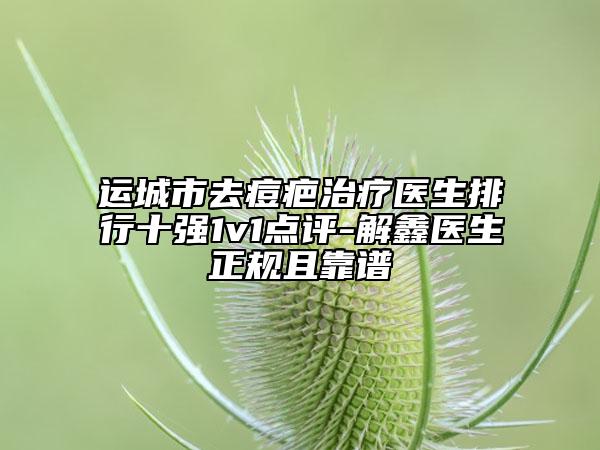 運城市去痘疤治療醫(yī)生排行十強1v1點評-解鑫醫(yī)生正規(guī)且靠譜