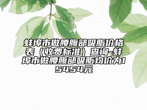 蚌埠市做腰腹部吸脂價格表（收費標(biāo)準(zhǔn)）查詢-蚌埠市做腰腹部吸脂均價為15454元