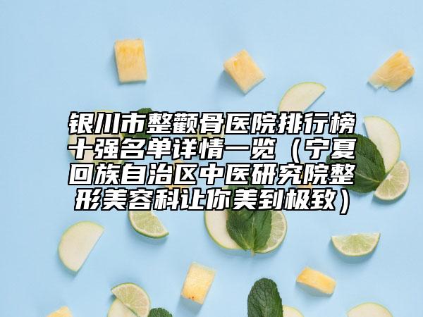 銀川市整顴骨醫(yī)院排行榜十強(qiáng)名單詳情一覽（寧夏回族自治區(qū)中醫(yī)研究院整形美容科讓你美到極致）