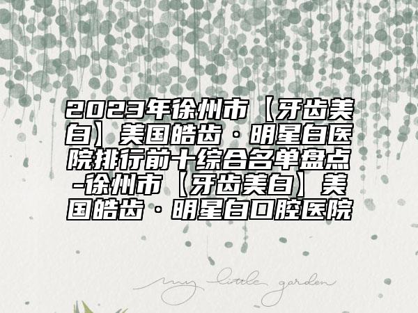 2023年徐州市【牙齒美白】美國皓齒·明星白醫(yī)院排行前十綜合名單盤點-徐州市【牙齒美白】美國皓齒·明星白口腔醫(yī)院