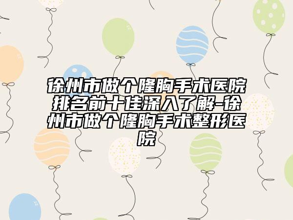 徐州市做個(gè)隆胸手術(shù)醫(yī)院排名前十佳深入了解-徐州市做個(gè)隆胸手術(shù)整形醫(yī)院