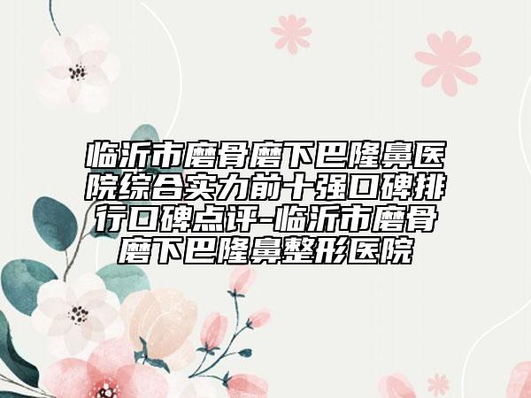 臨沂市磨骨磨下巴隆鼻醫(yī)院綜合實(shí)力前十強(qiáng)口碑排行口碑點(diǎn)評-臨沂市磨骨磨下巴隆鼻整形醫(yī)院