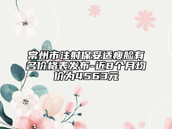 常州市注射保妥適瘦臉有名價(jià)格表發(fā)布-近8個(gè)月均價(jià)為4563元