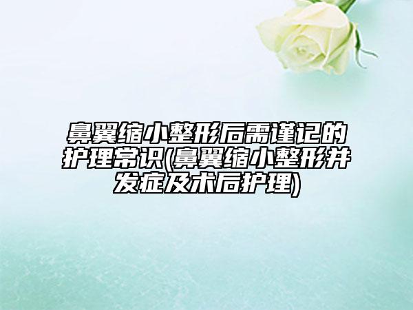 鼻翼縮小整形后需謹(jǐn)記的護(hù)理常識(shí)(鼻翼縮小整形并發(fā)癥及術(shù)后護(hù)理)