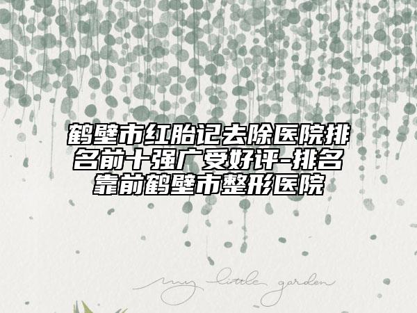 鶴壁市紅胎記去除醫(yī)院排名前十強廣受好評-排名靠前鶴壁市整形醫(yī)院