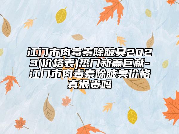 江門市肉毒素除腋臭2023(價格表)熱門新篇巨獻-江門市肉毒素除腋臭價格真很貴嗎