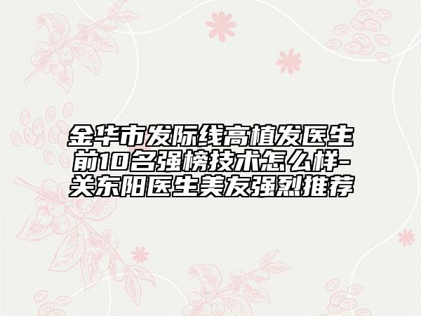 金華市發(fā)際線高植發(fā)醫(yī)生前10名強(qiáng)榜技術(shù)怎么樣-關(guān)東陽(yáng)醫(yī)生美友強(qiáng)烈推薦