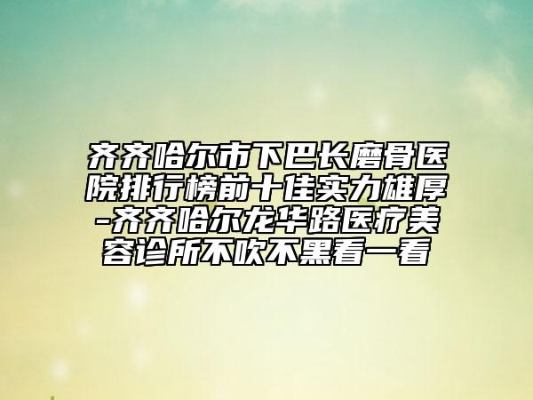 齊齊哈爾市下巴長磨骨醫(yī)院排行榜前十佳實力雄厚-齊齊哈爾龍華路醫(yī)療美容診所不吹不黑看一看