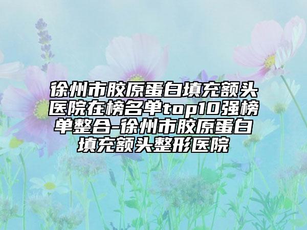 徐州市膠原蛋白填充額頭醫(yī)院在榜名單top10強榜單整合-徐州市膠原蛋白填充額頭整形醫(yī)院