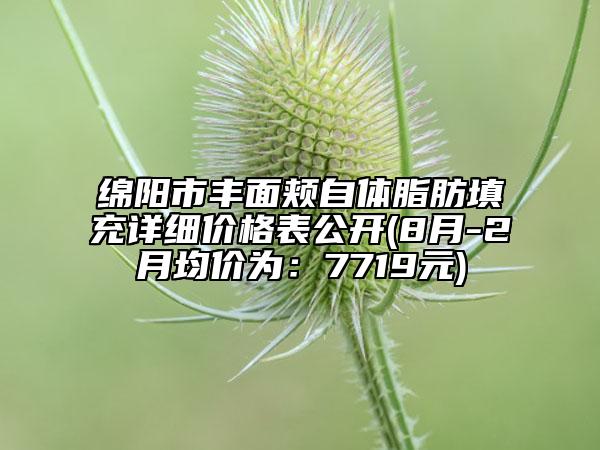 綿陽(yáng)市豐面頰自體脂肪填充詳細(xì)價(jià)格表公開(8月-2月均價(jià)為：7719元)