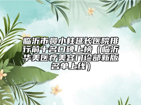 臨沂市鼻小柱延長醫(yī)院排行前十名口碑上榜（臨沂華美醫(yī)療美容門診部新版名單上線）