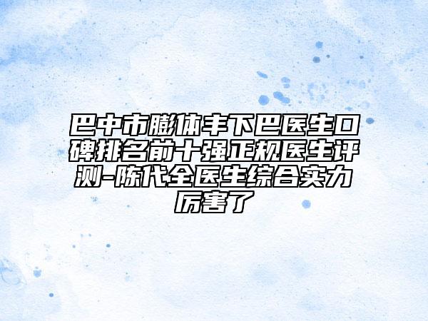 巴中市膨體豐下巴醫(yī)生口碑排名前十強正規(guī)醫(yī)生評測-陳代全醫(yī)生綜合實力厲害了