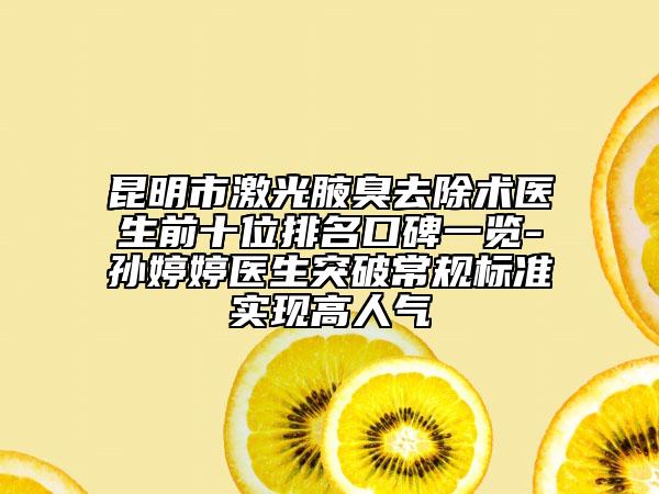 昆明市激光腋臭去除術(shù)醫(yī)生前十位排名口碑一覽-孫婷婷醫(yī)生突破常規(guī)標準實現(xiàn)高人氣