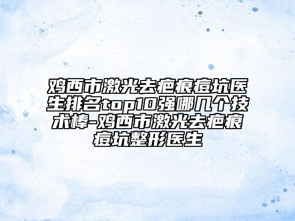 雞西市激光去疤痕痘坑醫(yī)生排名top10強哪幾個技術(shù)棒-雞西市激光去疤痕痘坑整形醫(yī)生