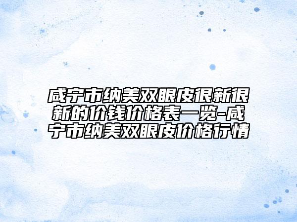 咸寧市納美雙眼皮很新很新的價(jià)錢價(jià)格表一覽-咸寧市納美雙眼皮價(jià)格行情