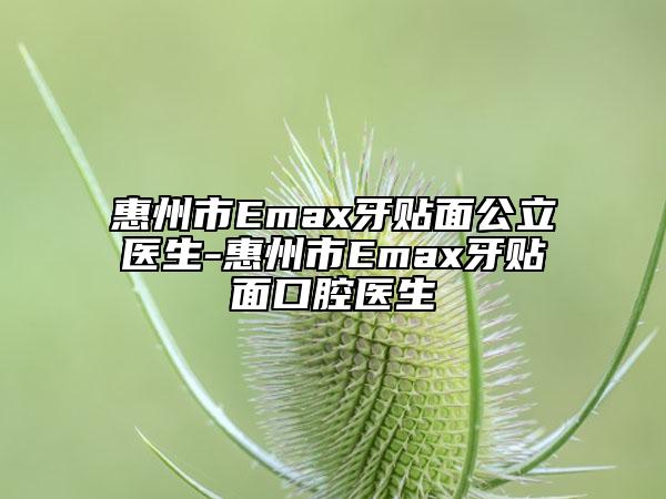 惠州市Emax牙貼面公立醫(yī)生-惠州市Emax牙貼面口腔醫(yī)生