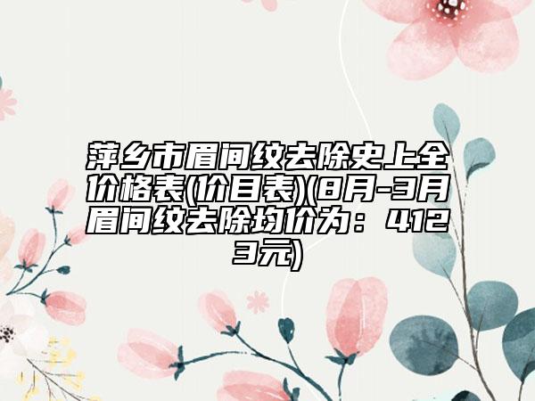萍鄉(xiāng)市眉間紋去除史上全價(jià)格表(價(jià)目表)(8月-3月眉間紋去除均價(jià)為：4123元)