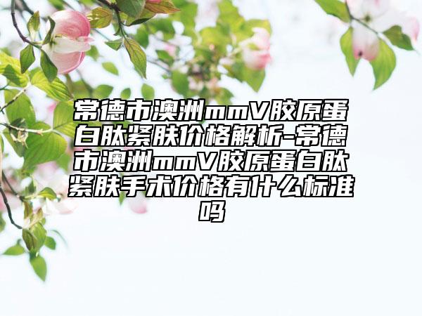 常德市澳洲mmV膠原蛋白肽緊膚價格解析-常德市澳洲mmV膠原蛋白肽緊膚手術(shù)價格有什么標(biāo)準(zhǔn)嗎