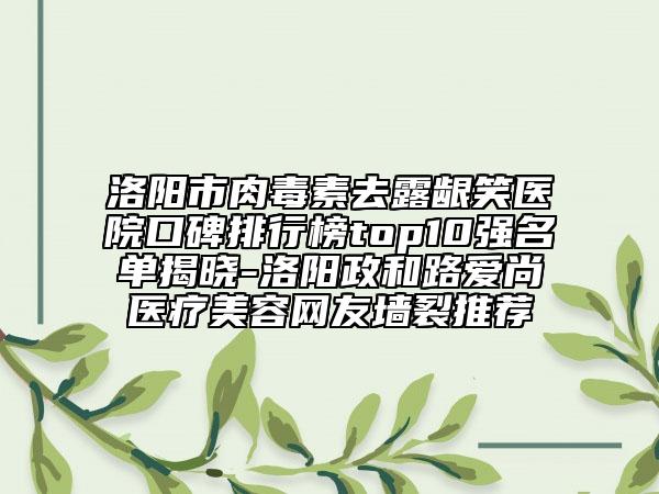 洛陽(yáng)市肉毒素去露齦笑醫(yī)院口碑排行榜top10強(qiáng)名單揭曉-洛陽(yáng)政和路愛(ài)尚醫(yī)療美容網(wǎng)友墻裂推薦