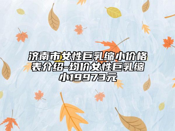 濟(jì)南市女性巨乳縮小價(jià)格表介紹-均價(jià)女性巨乳縮小19973元