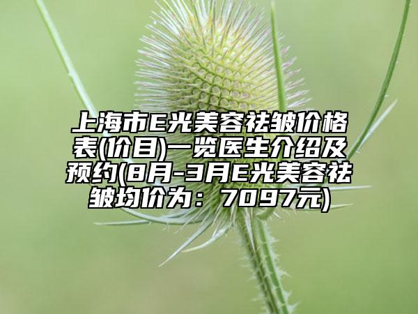 上海市E光美容祛皺價(jià)格表(價(jià)目)一覽醫(yī)生介紹及預(yù)約(8月-3月E光美容祛皺均價(jià)為：7097元)