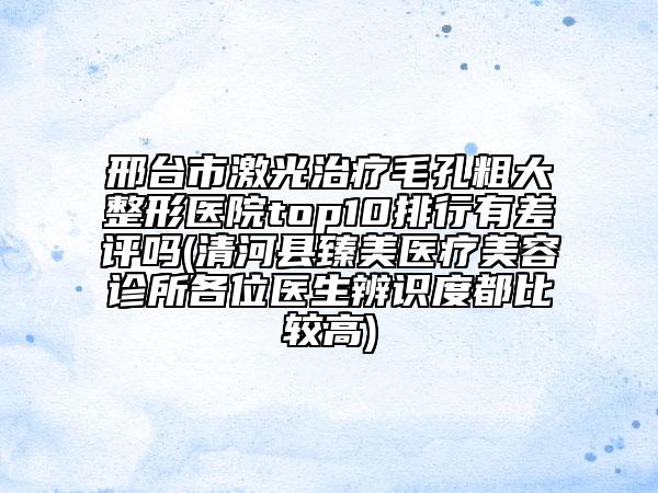 邢臺(tái)市激光治療毛孔粗大整形醫(yī)院top10排行有差評(píng)嗎(清河縣臻美醫(yī)療美容診所各位醫(yī)生辨識(shí)度都比較高)
