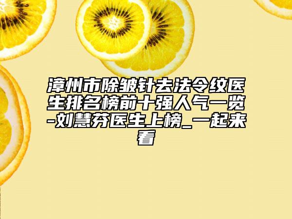 漳州市除皺針去法令紋醫(yī)生排名榜前十強(qiáng)人氣一覽-劉慧芬醫(yī)生上榜_一起來看