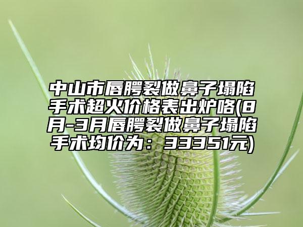 中山市唇腭裂做鼻子塌陷手術(shù)超火價(jià)格表出爐咯(8月-3月唇腭裂做鼻子塌陷手術(shù)均價(jià)為：33351元)