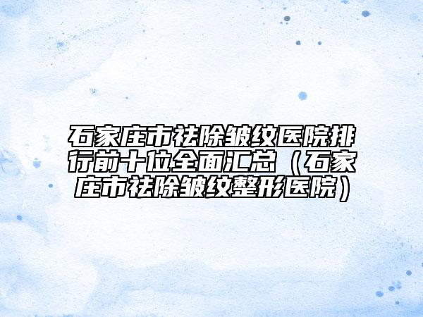 石家莊市祛除皺紋醫(yī)院排行前十位全面匯總（石家莊市祛除皺紋整形醫(yī)院）