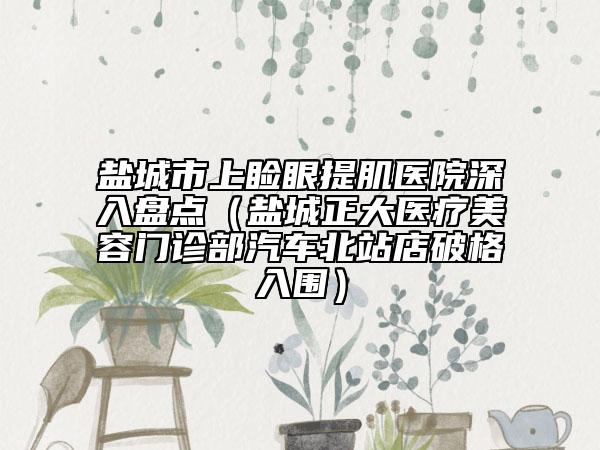 鹽城市上瞼眼提肌醫(yī)院深入盤點(diǎn)（鹽城正大醫(yī)療美容門診部汽車北站店破格入圍）