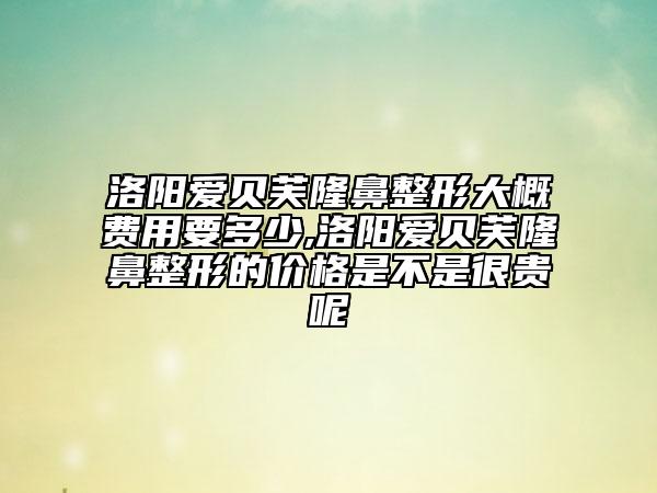 洛陽愛貝芙隆鼻整形大概費(fèi)用要多少,洛陽愛貝芙隆鼻整形的價(jià)格是不是很貴呢