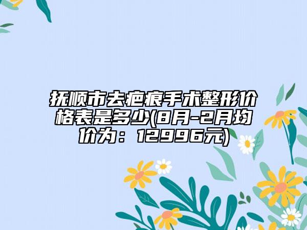 撫順市去疤痕手術(shù)整形價格表是多少(8月-2月均價為：12996元)
