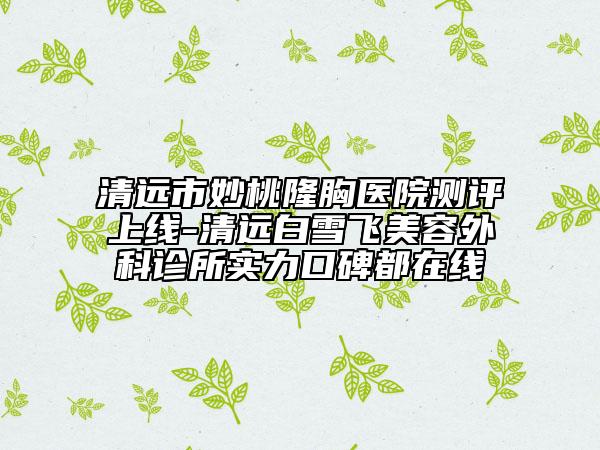 清遠市妙桃隆胸醫(yī)院測評上線-清遠白雪飛美容外科診所實力口碑都在線